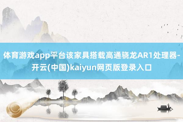 体育游戏app平台该家具搭载高通骁龙AR1处理器-开云(中国)kaiyun网页版登录入口
