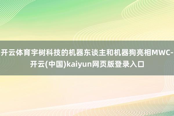 开云体育宇树科技的机器东谈主和机器狗亮相MWC-开云(中国)kaiyun网页版登录入口