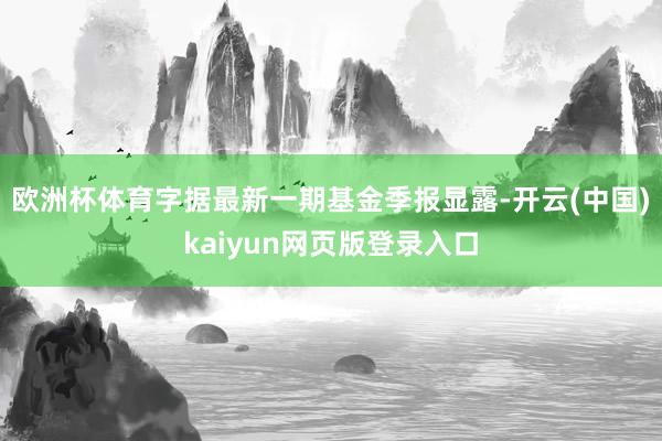欧洲杯体育字据最新一期基金季报显露-开云(中国)kaiyun网页版登录入口