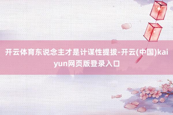开云体育东说念主才是计谋性提拔-开云(中国)kaiyun网页版登录入口