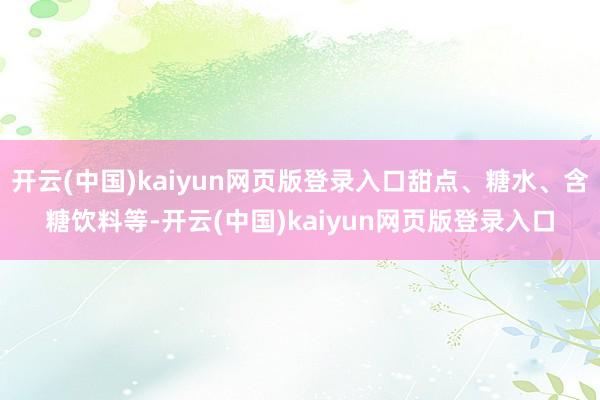 开云(中国)kaiyun网页版登录入口甜点、糖水、含糖饮料等-开云(中国)kaiyun网页版登录入口