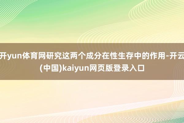 开yun体育网研究这两个成分在性生存中的作用-开云(中国)kaiyun网页版登录入口