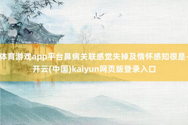 体育游戏app平台鼻病关联感觉失掉及情怀感知很是-开云(中国)kaiyun网页版登录入口